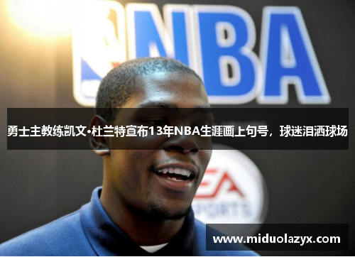 勇士主教练凯文·杜兰特宣布13年NBA生涯画上句号，球迷泪洒球场